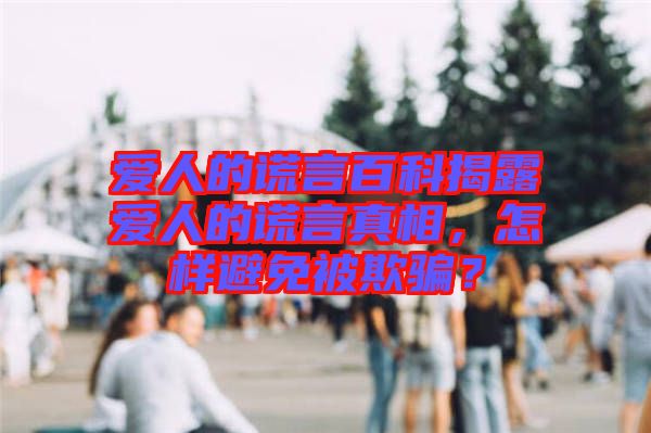 愛人的謊言百科揭露愛人的謊言真相，怎樣避免被欺騙？