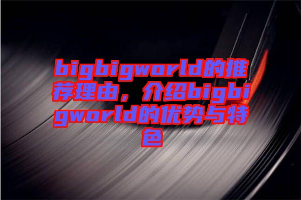 bigbigworld的推薦理由，介紹bigbigworld的優(yōu)勢與特色