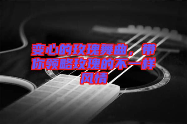 變心的玫瑰舞曲，帶你領(lǐng)略玫瑰的不一樣風(fēng)情