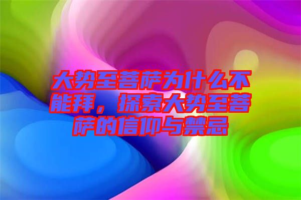 大勢至菩薩為什么不能拜，探索大勢至菩薩的信仰與禁忌