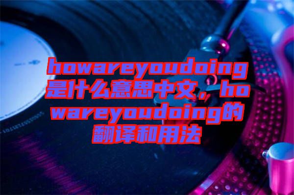 howareyoudoing是什么意思中文，howareyoudoing的翻譯和用法
