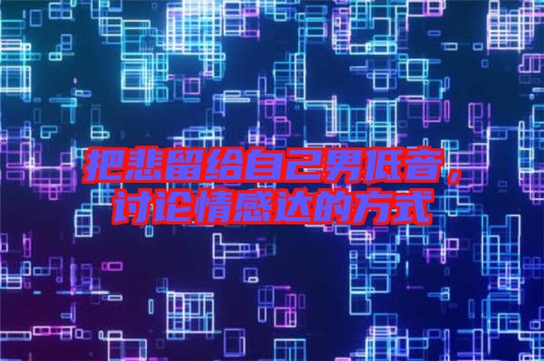 把悲留給自己男低音，討論情感達的方式