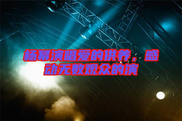 楊冪演唱愛的供養(yǎng)，感動(dòng)無數(shù)觀眾的演