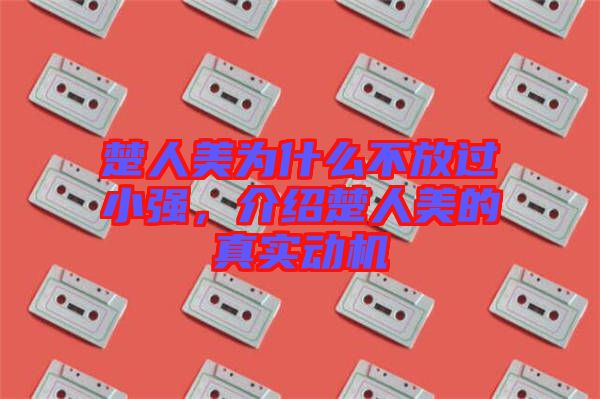 楚人美為什么不放過小強(qiáng)，介紹楚人美的真實(shí)動(dòng)機(jī)