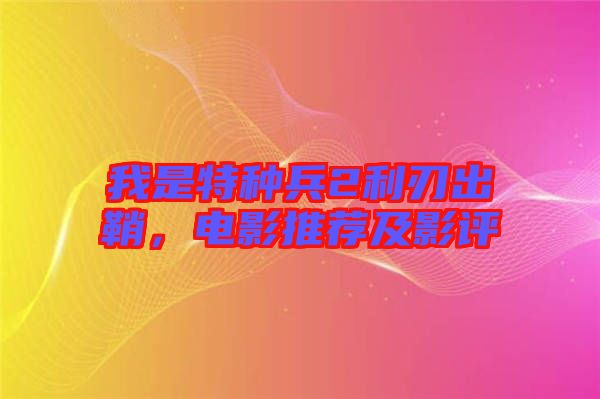 我是特種兵2利刃出鞘，電影推薦及影評
