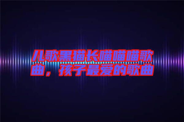 兒歌黑貓長喵喵喵歌曲，孩子最愛的歌曲