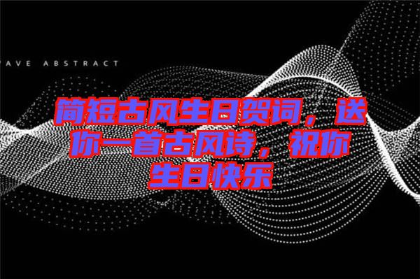 簡短古風生日賀詞，送你一首古風詩，祝你生日快樂