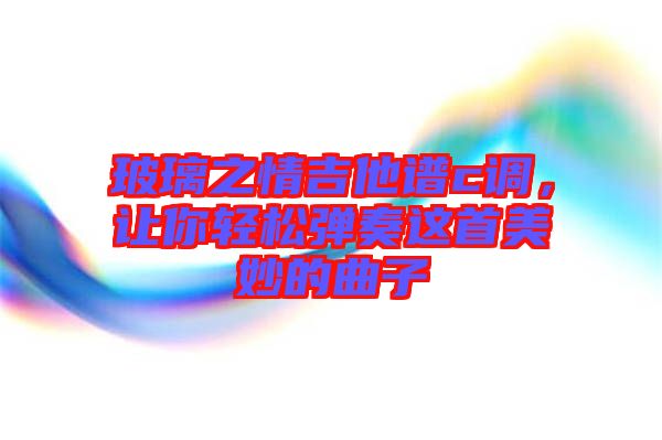 玻璃之情吉他譜c調(diào)，讓你輕松彈奏這首美妙的曲子