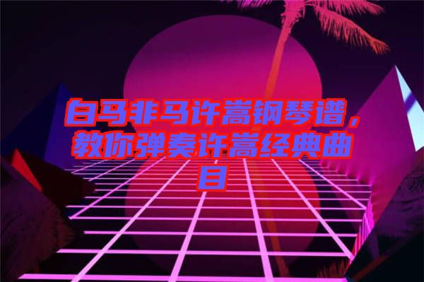 白馬非馬許嵩鋼琴譜，教你彈奏許嵩經(jīng)典曲目