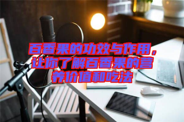 百香果的功效與作用，讓你了解百香果的營養(yǎng)價值和吃法