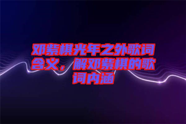 鄧紫棋光年之外歌詞含義，解鄧紫棋的歌詞內(nèi)涵