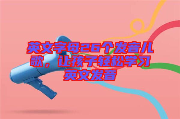 英文字母26個發(fā)音兒歌，讓孩子輕松學習英文發(fā)音