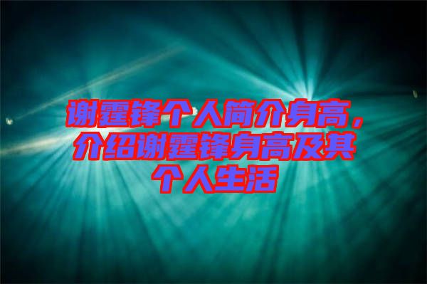 謝霆鋒個人簡介身高，介紹謝霆鋒身高及其個人生活