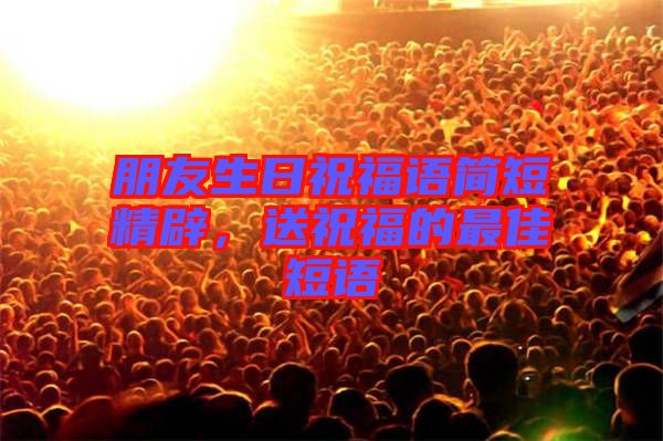 朋友生日祝福語簡(jiǎn)短精辟，送祝福的最佳短語