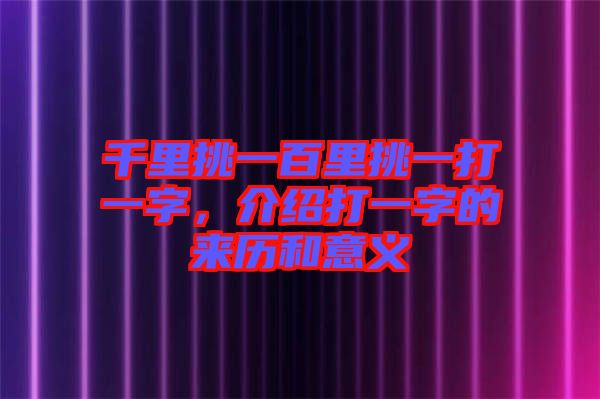 千里挑一百里挑一打一字，介紹打一字的來歷和意義