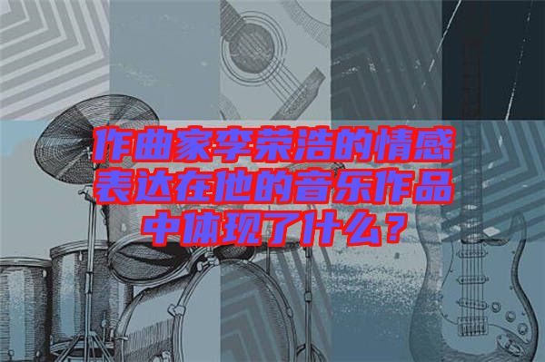 作曲家李榮浩的情感表達(dá)在他的音樂作品中體現(xiàn)了什么？