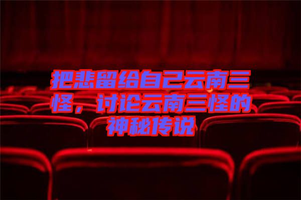 把悲留給自己云南三怪，討論云南三怪的神秘傳說