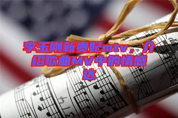 李玉剛新貴妃mtv，介紹歌曲MV中的情感達