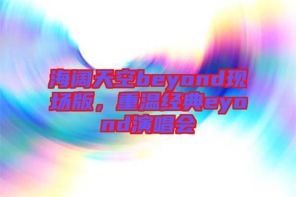 海闊天空beyond現(xiàn)場版，重溫經(jīng)典eyond演唱會