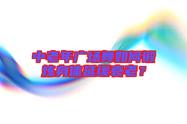 中老年廣場舞如何鍛煉身體延緩衰老？