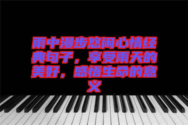 雨中漫步悠閑心情經(jīng)典句子，享受雨天的美好，感悟生命的意義