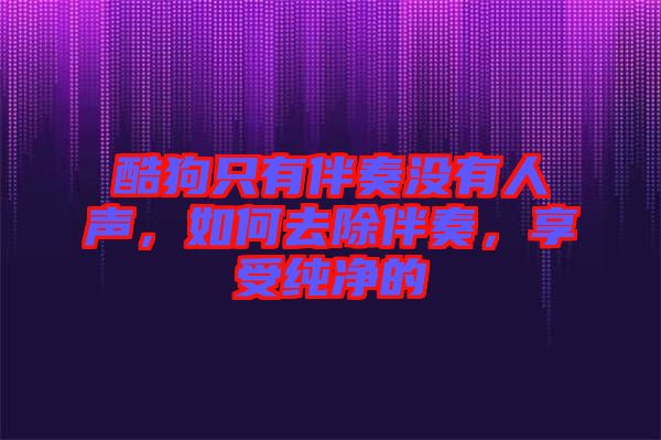 酷狗只有伴奏沒有人聲，如何去除伴奏，享受純凈的