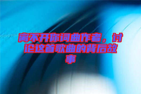 離不開你詞曲作者，討論這首歌曲的背后故事