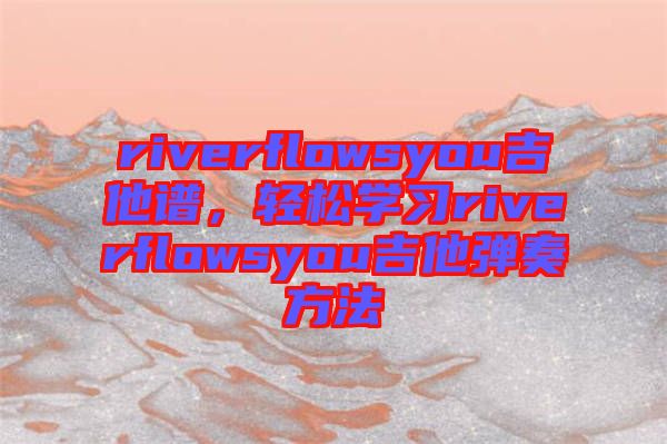 riverflowsyou吉他譜，輕松學(xué)習(xí)riverflowsyou吉他彈奏方法