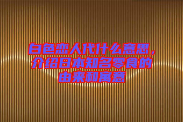 白色戀人代什么意思，介紹日本知名零食的由來和寓意
