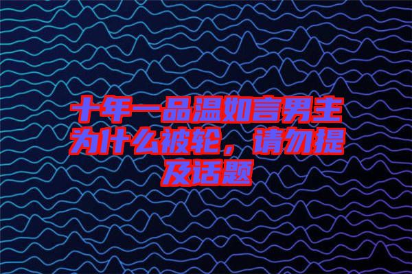 十年一品溫如言男主為什么被輪，請(qǐng)勿提及話題