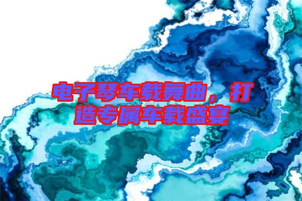 電子琴車載舞曲，打造專屬車載盛宴