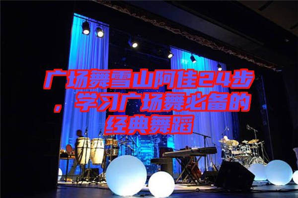 廣場舞雪山阿佳24步，學(xué)習(xí)廣場舞必備的經(jīng)典舞蹈