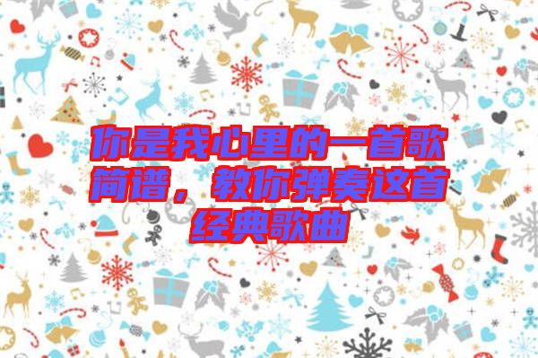你是我心里的一首歌簡譜，教你彈奏這首經(jīng)典歌曲