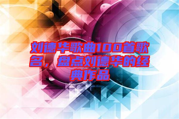 劉德華歌曲100首歌名，盤點劉德華的經(jīng)典作品