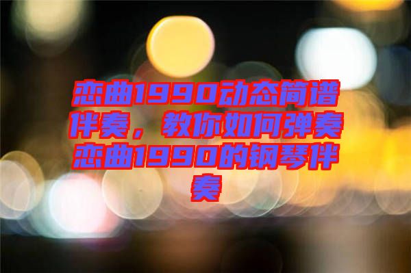 戀曲1990動態(tài)簡譜伴奏，教你如何彈奏戀曲1990的鋼琴伴奏