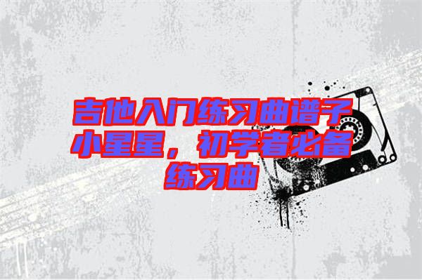吉他入門練習(xí)曲譜子小星星，初學(xué)者必備練習(xí)曲