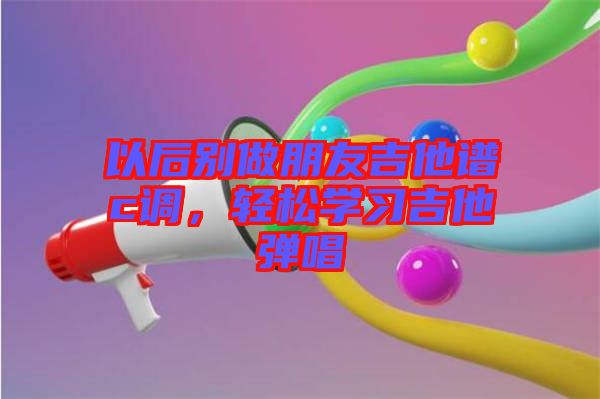 以后別做朋友吉他譜c調(diào)，輕松學(xué)習(xí)吉他彈唱