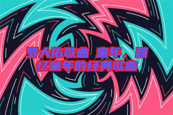 羅大佑歌曲巜童年，回憶童年的經(jīng)典歌曲