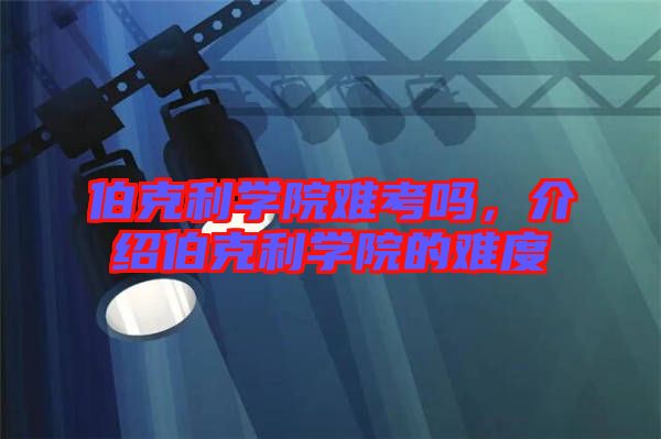 伯克利學院難考嗎，介紹伯克利學院的難度