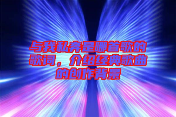 與我私奔是哪首歌的歌詞，介紹經(jīng)典歌曲的創(chuàng)作背景