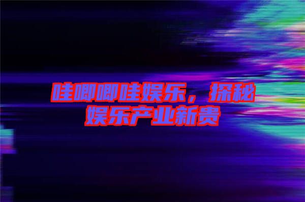 哇唧唧哇娛樂，探秘娛樂產(chǎn)業(yè)新貴