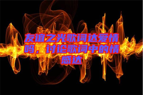 友誼之光歌詞達愛情嗎，討論歌詞中的情感達