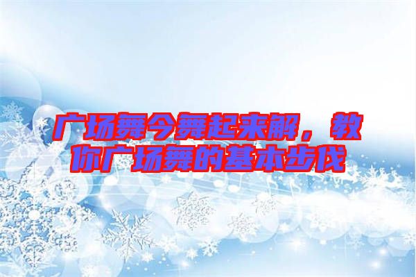 廣場舞今舞起來解，教你廣場舞的基本步伐