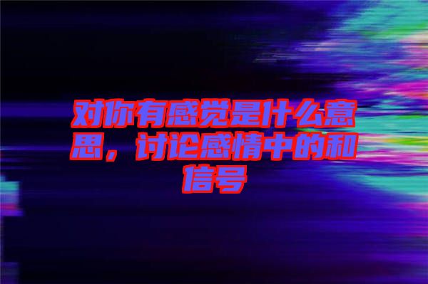對你有感覺是什么意思，討論感情中的和信號