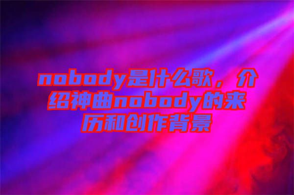 nobody是什么歌，介紹神曲nobody的來歷和創(chuàng)作背景