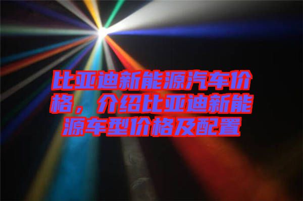 比亞迪新能源汽車價格，介紹比亞迪新能源車型價格及配置