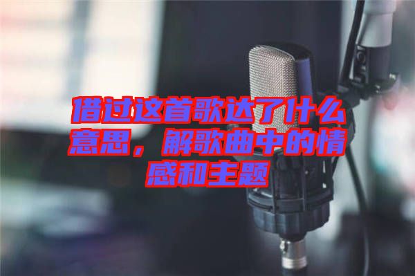 借過這首歌達(dá)了什么意思，解歌曲中的情感和主題