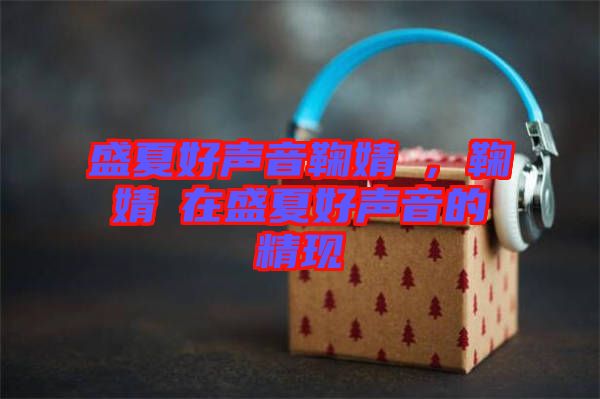 盛夏好聲音鞠婧祎，鞠婧祎在盛夏好聲音的精現(xiàn)