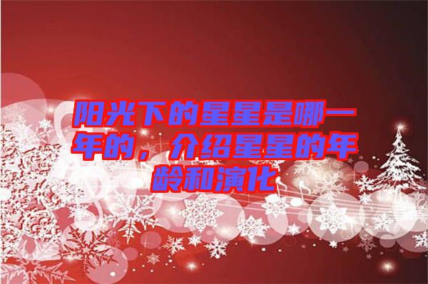 陽(yáng)光下的星星是哪一年的，介紹星星的年齡和演化