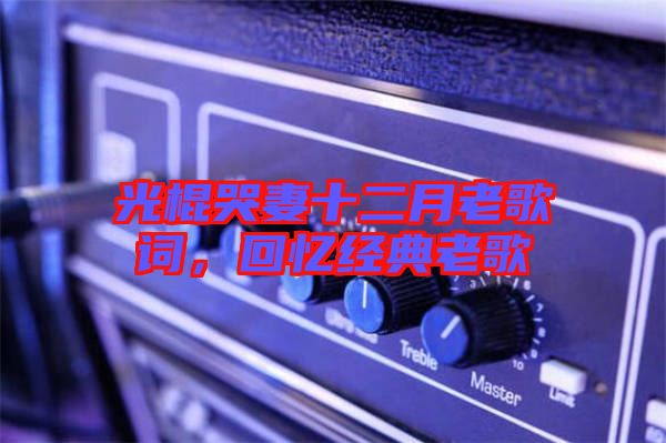 光棍哭妻十二月老歌詞，回憶經(jīng)典老歌
